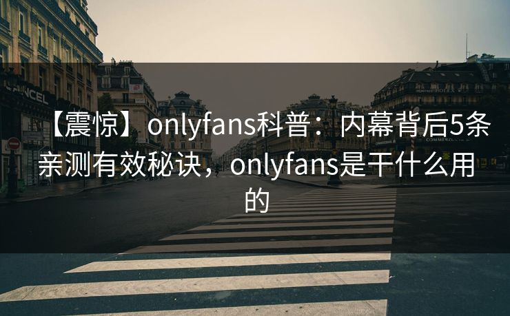 【震惊】onlyfans科普:内幕背后5条亲测有效秘诀,onlyfans是干什么用的 【震惊】onlyfans科普:内幕背后5条亲测有效秘诀,onlyfans是干什么用的