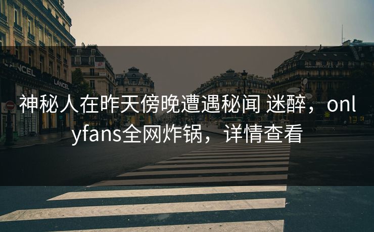 神秘人在昨天傍晚遭遇秘闻 迷醉,onlyfans全网炸锅,详情查看 神秘人在昨天傍晚遭遇秘闻 迷醉,onlyfans全网炸锅,详情查看