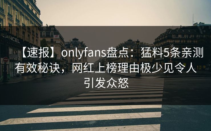 【速报】onlyfans盘点:猛料5条亲测有效秘诀,网红上榜理由极少见令人引发众怒 【速报】onlyfans盘点:猛料5条亲测有效秘诀,网红上榜理由极少见令人引发众怒