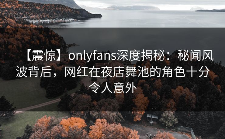 【震惊】onlyfans深度揭秘:秘闻风波背后,网红在夜店舞池的角色十分令人意外 【震惊】onlyfans深度揭秘:秘闻风波背后,网红在夜店舞池的角色十分令人意外