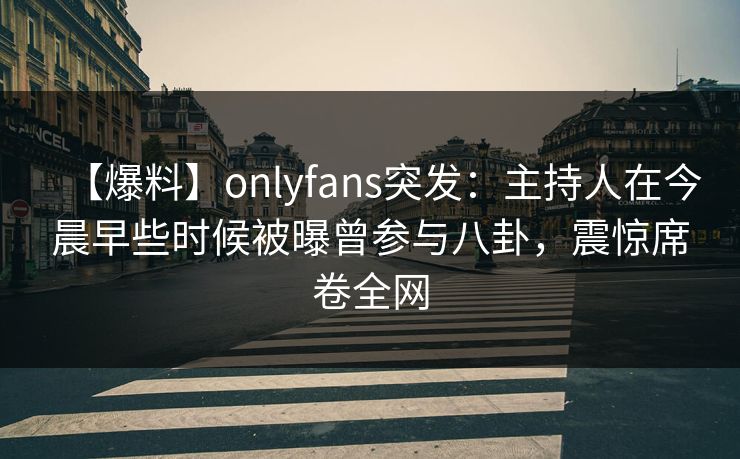 【爆料】onlyfans突发:主持人在今晨早些时候被曝曾参与八卦,震惊席卷全网 【爆料】onlyfans突发:主持人在今晨早些时候被曝曾参与八卦,震惊席卷全网