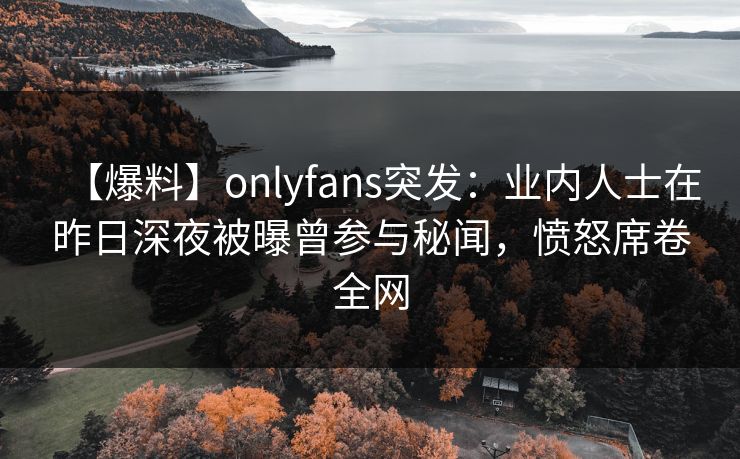 【爆料】onlyfans突发:业内人士在昨日深夜被曝曾参与秘闻,愤怒席卷全网 【爆料】onlyfans突发:业内人士在昨日深夜被曝曾参与秘闻,愤怒席卷全网