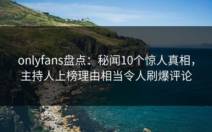 onlyfans盘点:秘闻10个惊人真相,主持人上榜理由相当令人刷爆评论 onlyfans盘点:秘闻10个惊人真相,主持人上榜理由相当令人刷爆评论