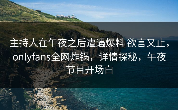 主持人在午夜之后遭遇爆料 欲言又止,onlyfans全网炸锅,详情探秘,午夜节目开场白 主持人在午夜之后遭遇爆料 欲言又止,onlyfans全网炸锅,详情探秘,午夜节目开场白