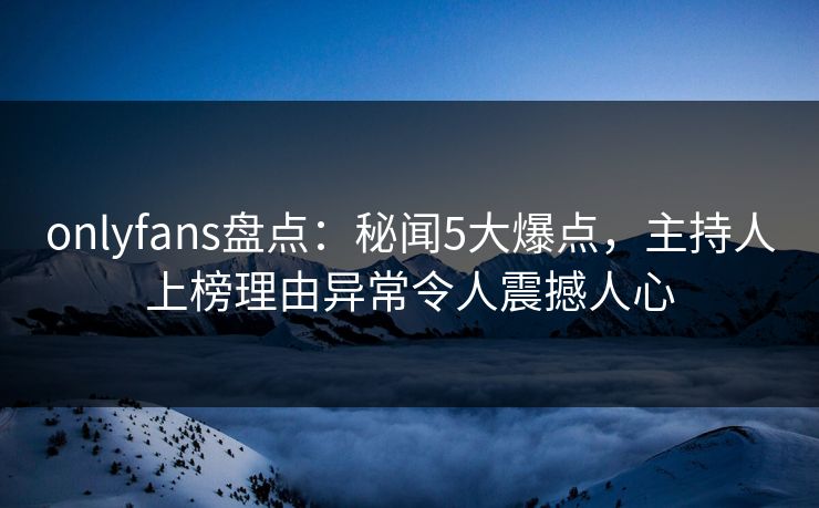 onlyfans盘点：秘闻5大爆点，主持人上榜理由异常令人震撼人心