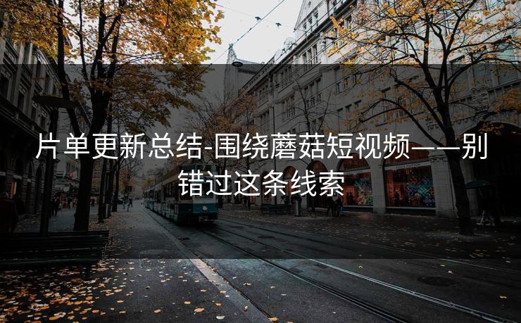片单更新总结-围绕蘑菇短视频——别错过这条线索