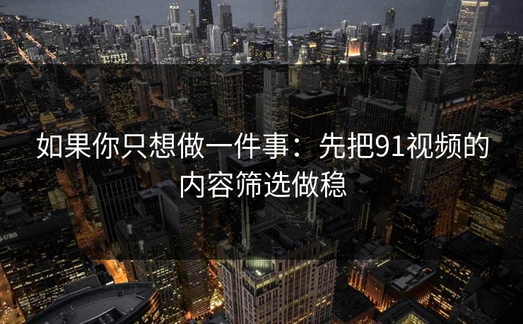 如果你只想做一件事：先把91视频的内容筛选做稳