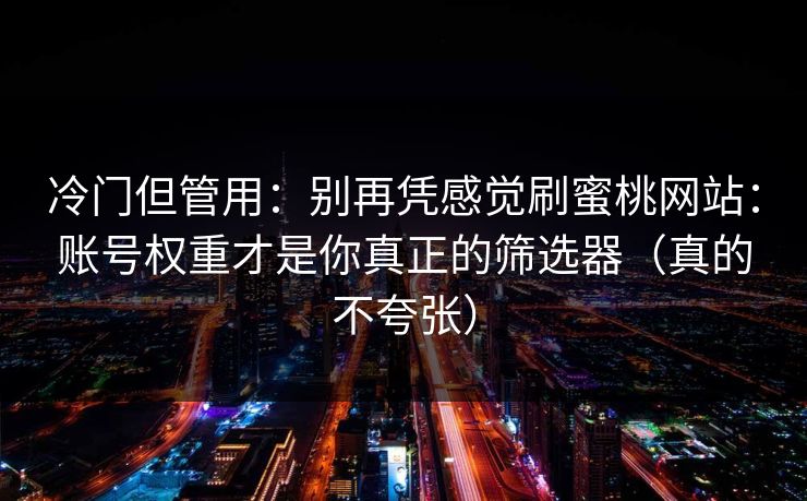 冷门但管用：别再凭感觉刷蜜桃网站：账号权重才是你真正的筛选器（真的不夸张）