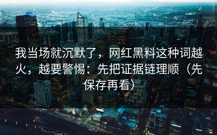 我当场就沉默了，网红黑料这种词越火，越要警惕：先把证据链理顺（先保存再看）