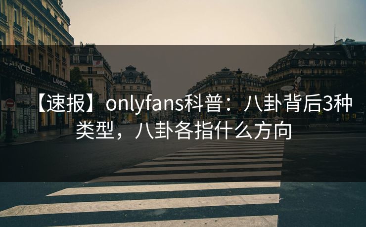 【速报】onlyfans科普：八卦背后3种类型，八卦各指什么方向