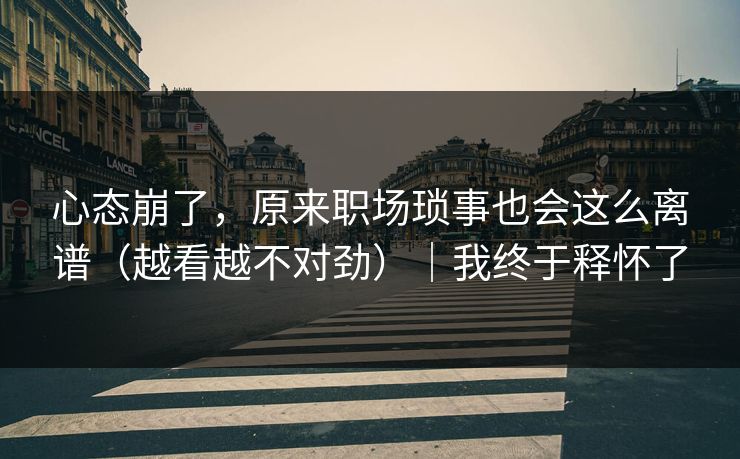 心态崩了，原来职场琐事也会这么离谱（越看越不对劲）｜我终于释怀了