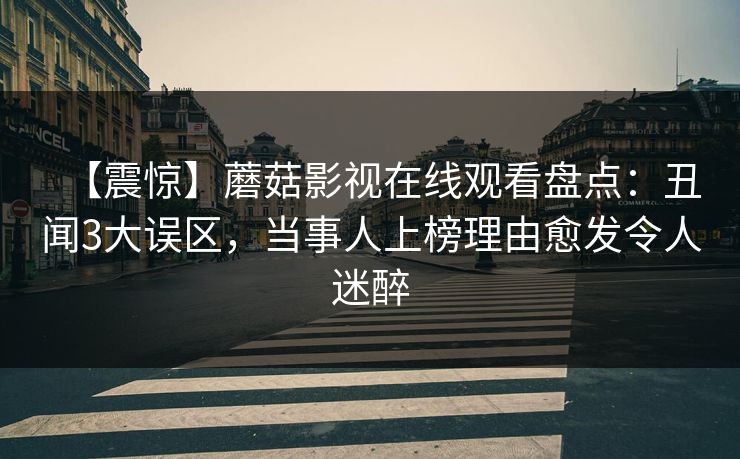 【震惊】蘑菇影视在线观看盘点：丑闻3大误区，当事人上榜理由愈发令人迷醉
