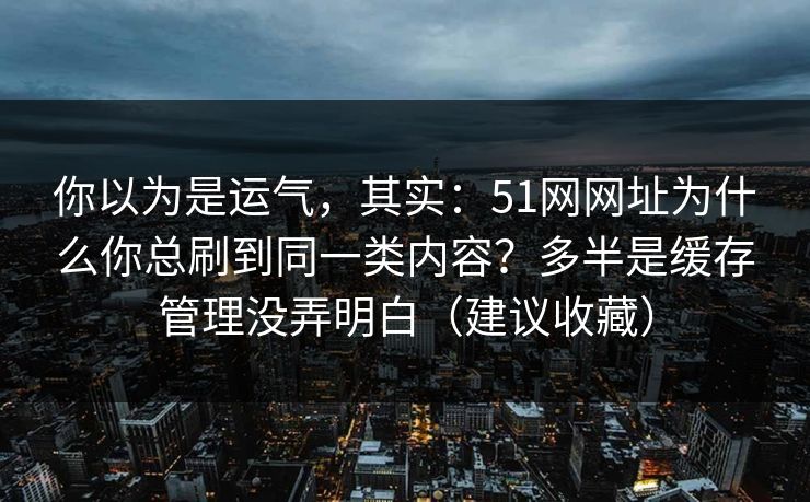 你以为是运气，其实：51网网址为什么你总刷到同一类内容？多半是缓存管理没弄明白（建议收藏）