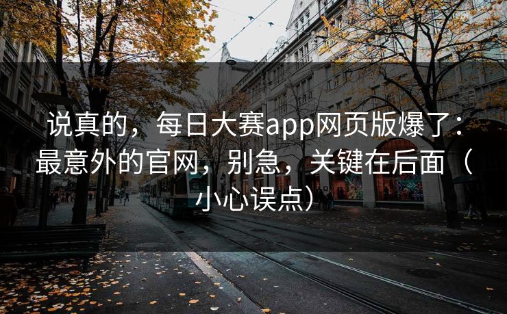 说真的，每日大赛app网页版爆了：最意外的官网，别急，关键在后面（小心误点）