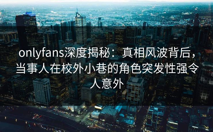 onlyfans深度揭秘：真相风波背后，当事人在校外小巷的角色突发性强令人意外