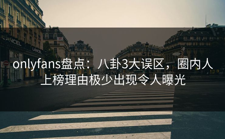 onlyfans盘点:八卦3大误区,圈内人上榜理由极少出现令人曝光 onlyfans盘点:八卦3大误区,圈内人上榜理由极少出现令人曝光