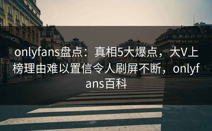 onlyfans盘点:真相5大爆点,大V上榜理由难以置信令人刷屏不断,onlyfans百科 onlyfans盘点:真相5大爆点,大V上榜理由难以置信令人刷屏不断,onlyfans百科