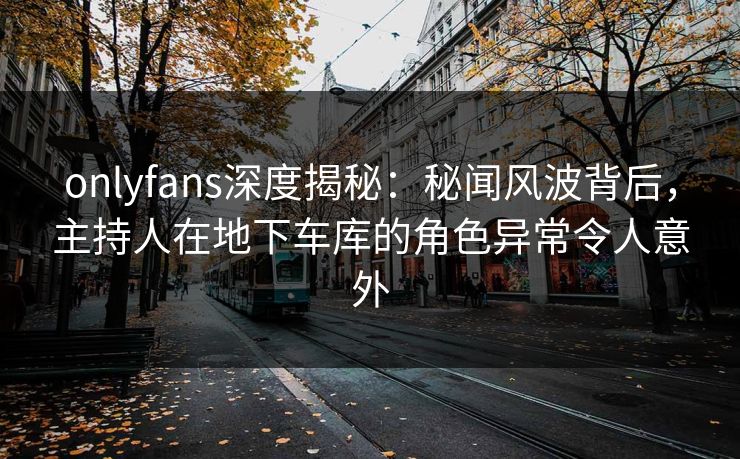 onlyfans深度揭秘:秘闻风波背后,主持人在地下车库的角色异常令人意外 onlyfans深度揭秘:秘闻风波背后,主持人在地下车库的角色异常令人意外