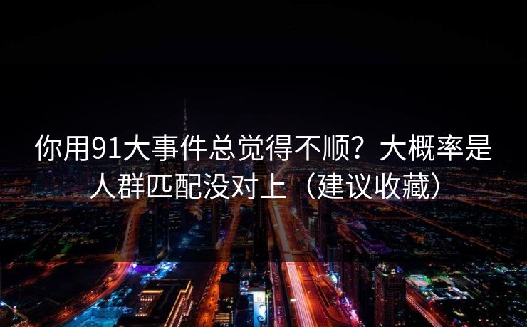 你用91大事件总觉得不顺？大概率是人群匹配没对上（建议收藏）