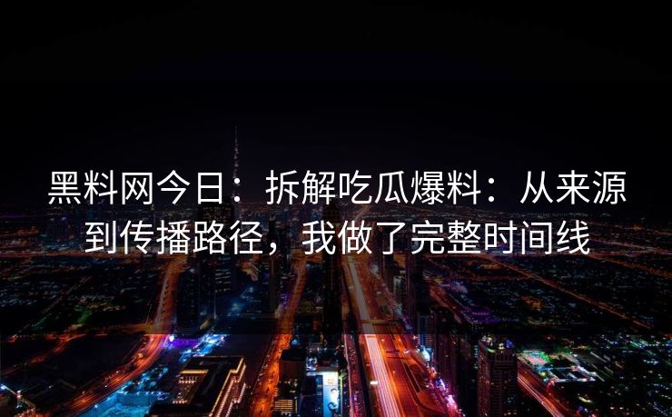 黑料网今日：拆解吃瓜爆料：从来源到传播路径，我做了完整时间线