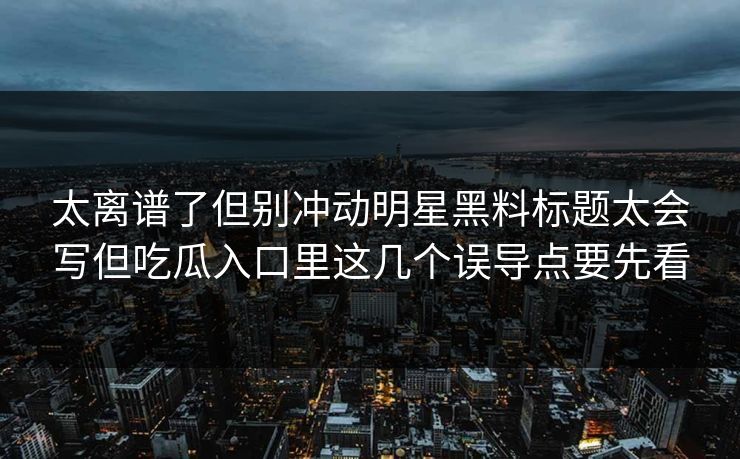 太离谱了但别冲动明星黑料标题太会写但吃瓜入口里这几个误导点要先看