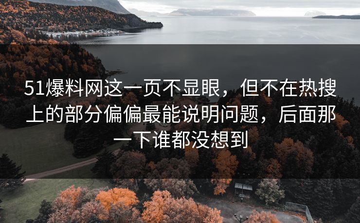 51爆料网这一页不显眼，但不在热搜上的部分偏偏最能说明问题，后面那一下谁都没想到