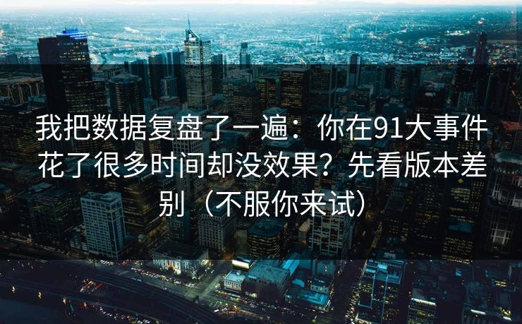我把数据复盘了一遍：你在91大事件花了很多时间却没效果？先看版本差别（不服你来试）