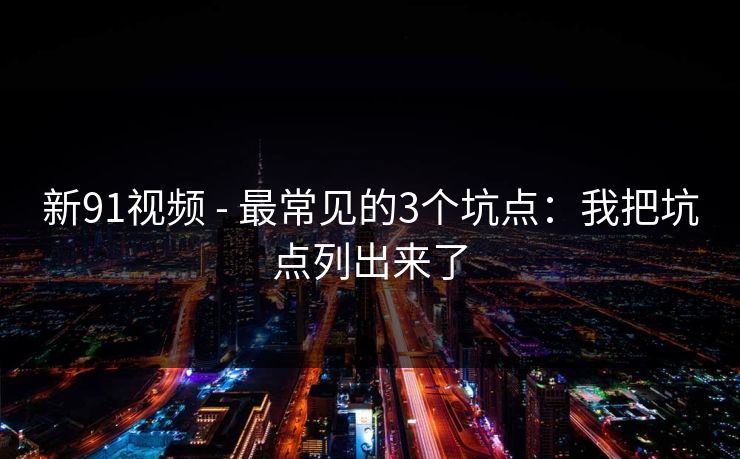 新91视频 - 最常见的3个坑点：我把坑点列出来了