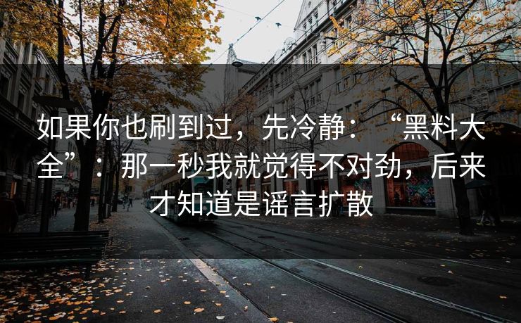 如果你也刷到过,先冷静:“黑料大全”:那一秒我就觉得不对劲,后来才知道是谣言扩散 如果你也刷到过,先冷静:“黑料大全”:那一秒我就觉得不对劲,后来才知道是谣言扩散