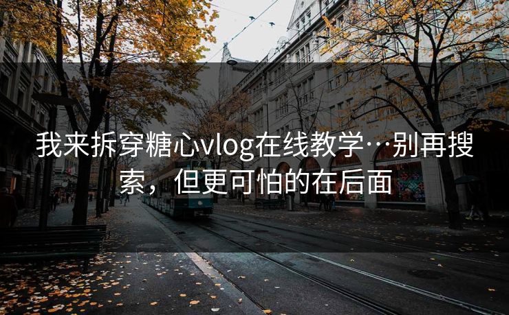 我来拆穿糖心vlog在线教学…别再搜索，但更可怕的在后面