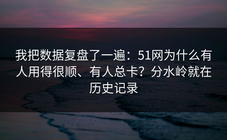 我把数据复盘了一遍：51网为什么有人用得很顺、有人总卡？分水岭就在历史记录