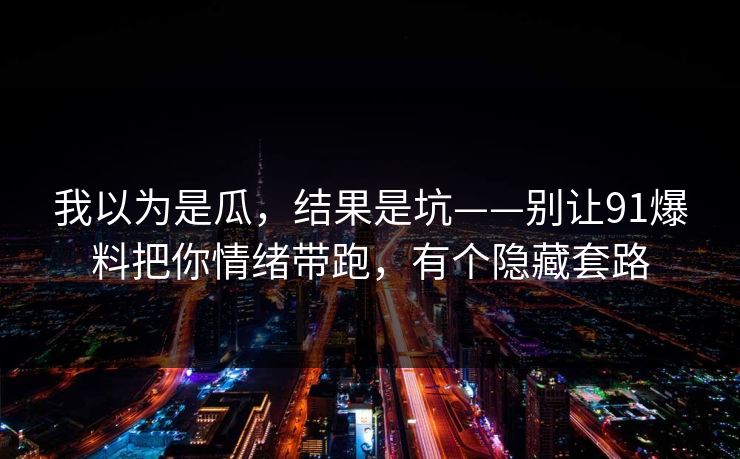 我以为是瓜，结果是坑——别让91爆料把你情绪带跑，有个隐藏套路