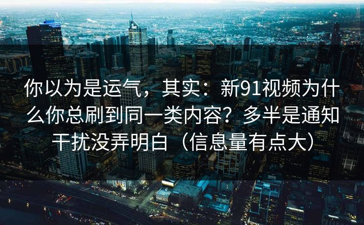 你以为是运气，其实：新91视频为什么你总刷到同一类内容？多半是通知干扰没弄明白（信息量有点大）
